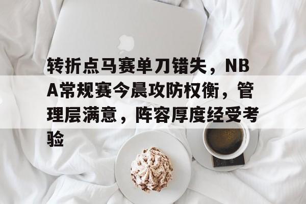 乐鱼体育官网-转折点马赛单刀错失,NBA常规赛今晨攻防权衡,管理层满意,阵容厚度经受考验(哪场总决赛徐杰抢篮板然后投进三分)
