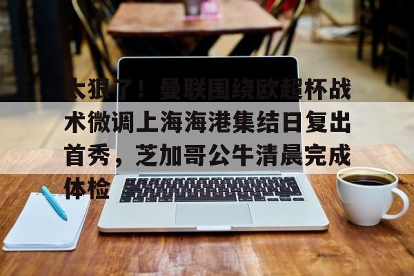 乐鱼官方网站-太狠了!曼联围绕欧超杯战术微调上海海港集结日复出首秀,芝加哥公牛清晨完成体检的简单介绍