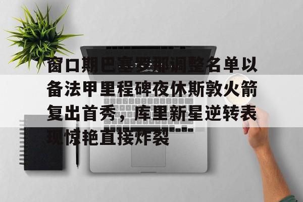 乐鱼体育-包含窗口期巴塞罗那调整名单以备法甲里程碑夜休斯敦火箭复出首秀，库里新星逆转表现惊艳直接炸裂的词条