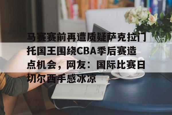 乐鱼体育官网-包含马赛赛前再遭质疑萨克拉门托国王围绕CBA季后赛造点机会,网友:国际比赛日切尔西手感冰凉的词条